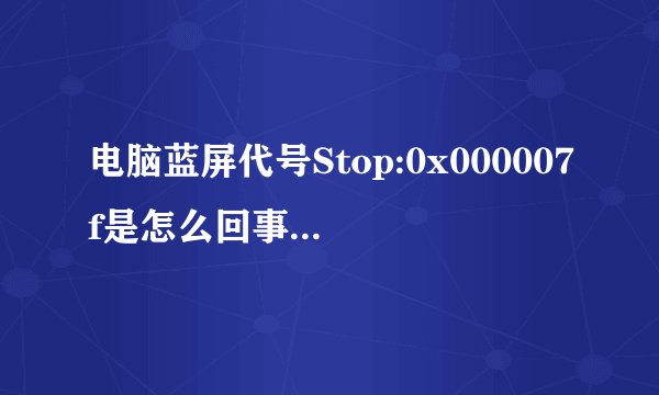 电脑蓝屏代号Stop:0x000007f是怎么回事儿，怎么解决？