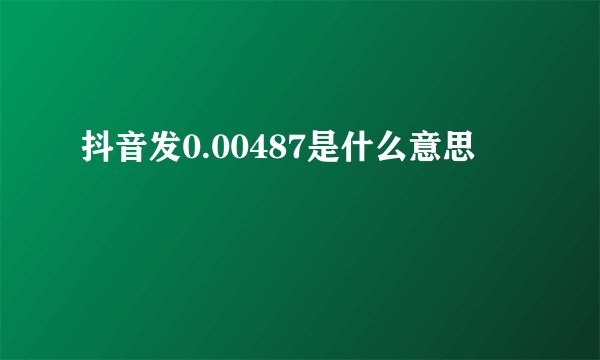 抖音发0.00487是什么意思