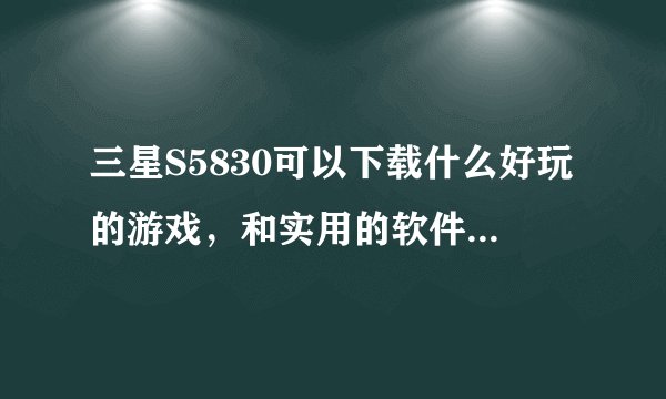 三星S5830可以下载什么好玩的游戏，和实用的软件吗，麻烦各位大虾推荐几个