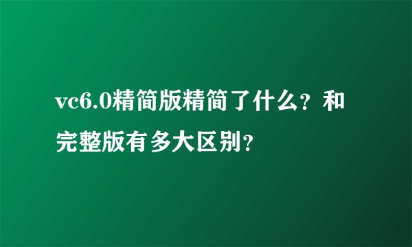 vc6.0精简版精简了什么？和完整版有多大区别？