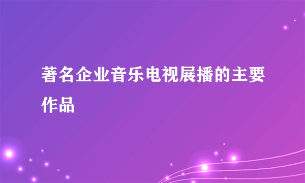 著名企业音乐电视展播的主要作品