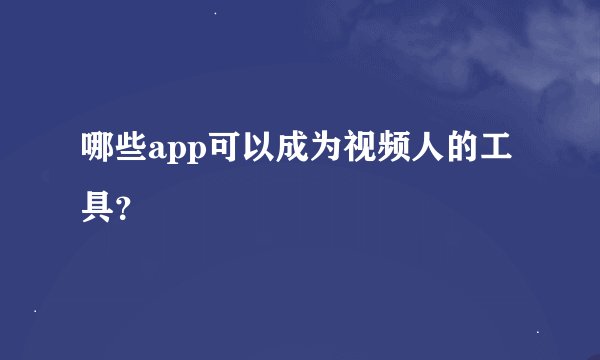 哪些app可以成为视频人的工具？
