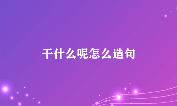 干什么呢怎么造句