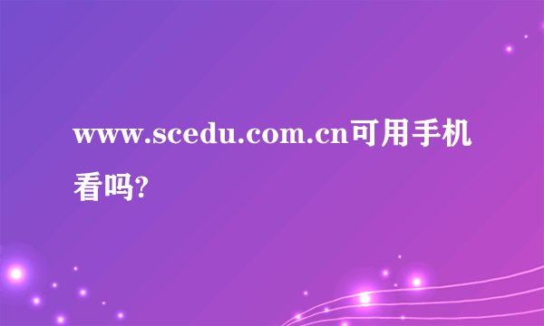 www.scedu.com.cn可用手机看吗?