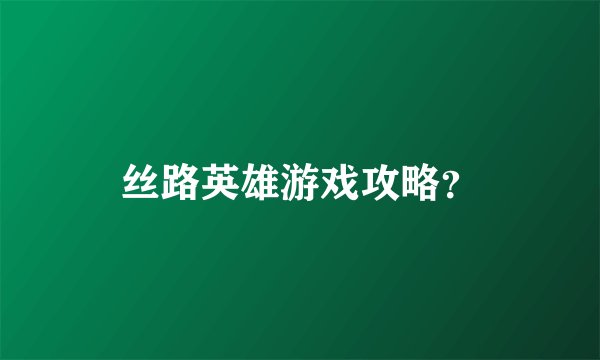 丝路英雄游戏攻略？
