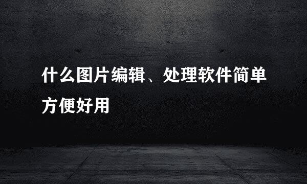 什么图片编辑、处理软件简单方便好用