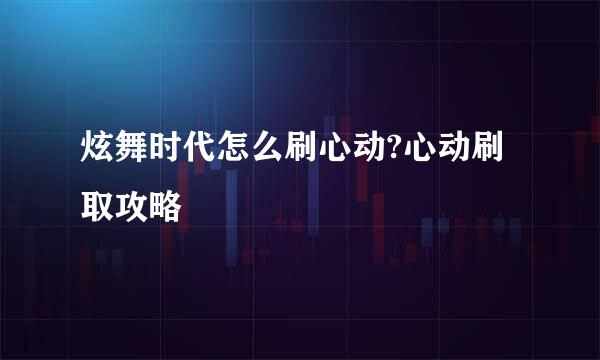 炫舞时代怎么刷心动?心动刷取攻略
