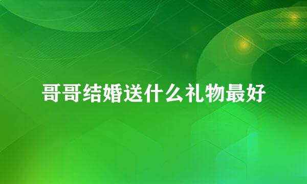 哥哥结婚送什么礼物最好