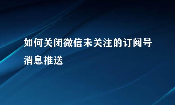 如何关闭微信未关注的订阅号消息推送