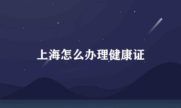 上海怎么办理健康证