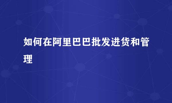 如何在阿里巴巴批发进货和管理