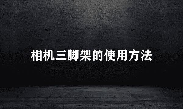 相机三脚架的使用方法
