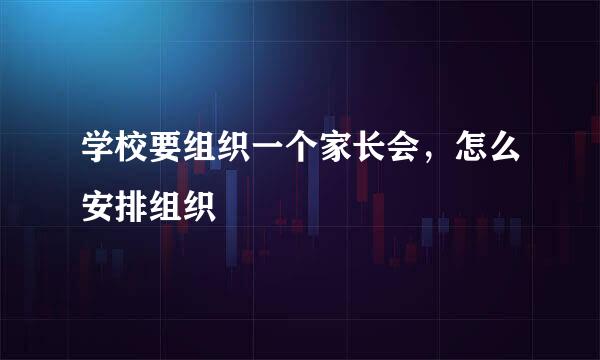 学校要组织一个家长会，怎么安排组织