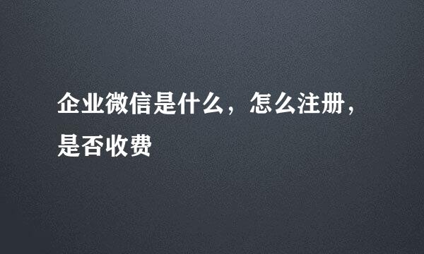 企业微信是什么，怎么注册，是否收费