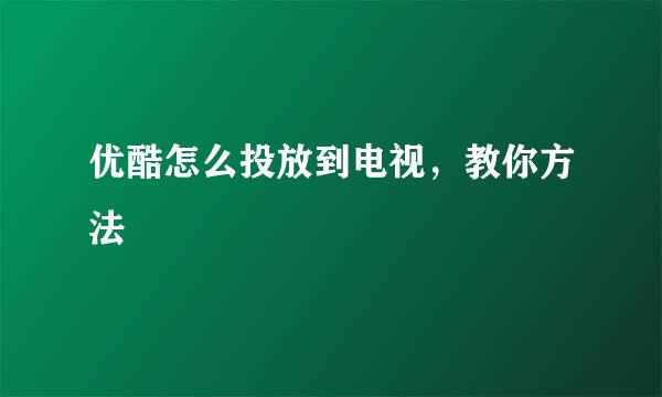 优酷怎么投放到电视，教你方法