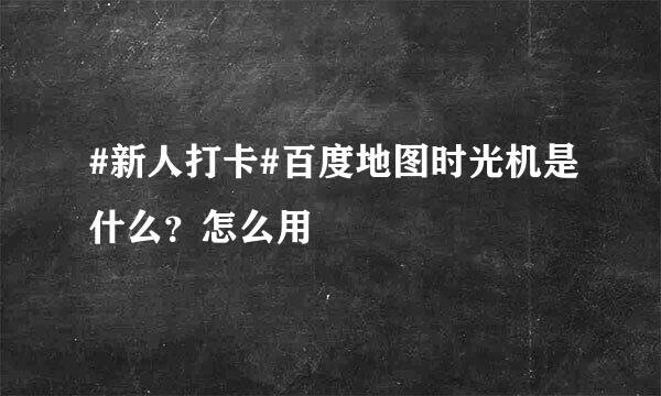#新人打卡#百度地图时光机是什么？怎么用