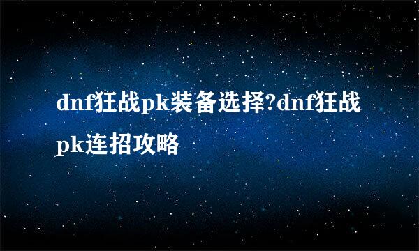 dnf狂战pk装备选择?dnf狂战pk连招攻略