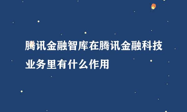 腾讯金融智库在腾讯金融科技业务里有什么作用