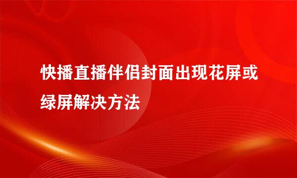 快播直播伴侣封面出现花屏或绿屏解决方法