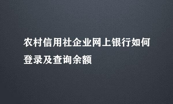 农村信用社企业网上银行如何登录及查询余额