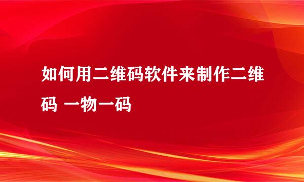 如何用二维码软件来制作二维码 一物一码