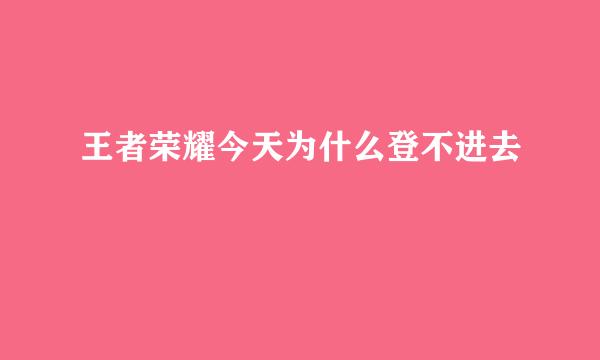 王者荣耀今天为什么登不进去