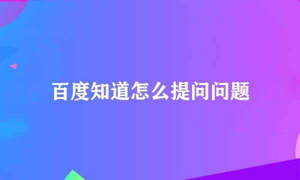 百度知道怎么提问问题