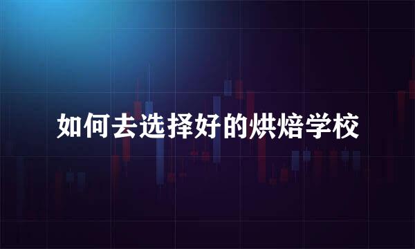 如何去选择好的烘焙学校