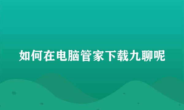 如何在电脑管家下载九聊呢