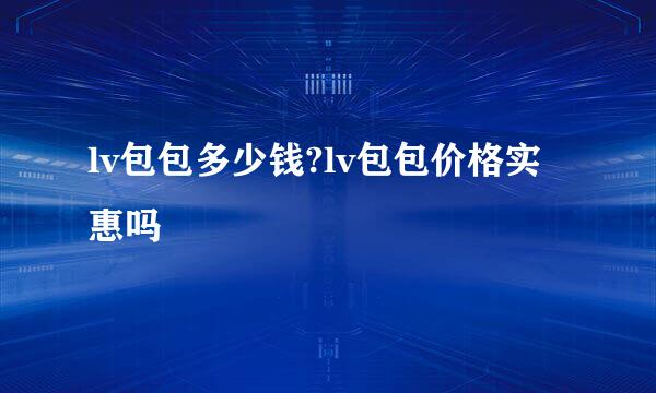 lv包包多少钱?lv包包价格实惠吗