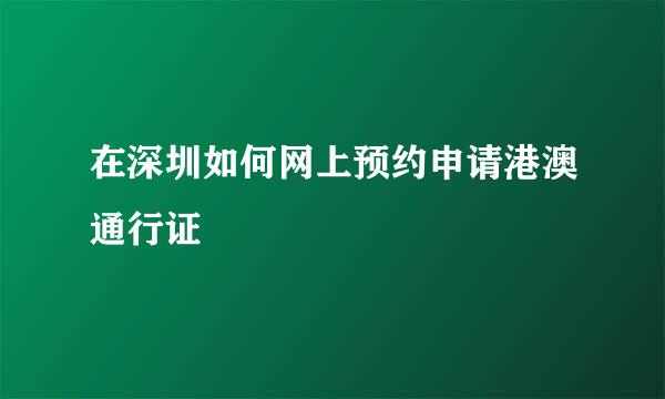 在深圳如何网上预约申请港澳通行证