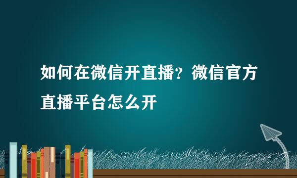 如何在微信开直播？微信官方直播平台怎么开