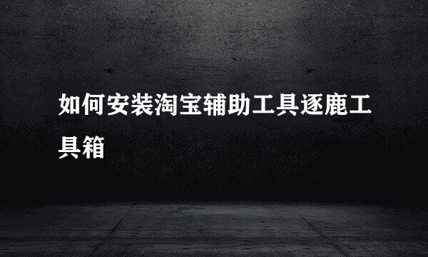 如何安装淘宝辅助工具逐鹿工具箱