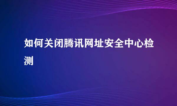 如何关闭腾讯网址安全中心检测