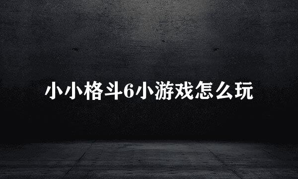 小小格斗6小游戏怎么玩