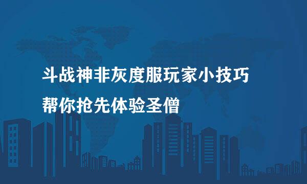 斗战神非灰度服玩家小技巧 帮你抢先体验圣僧