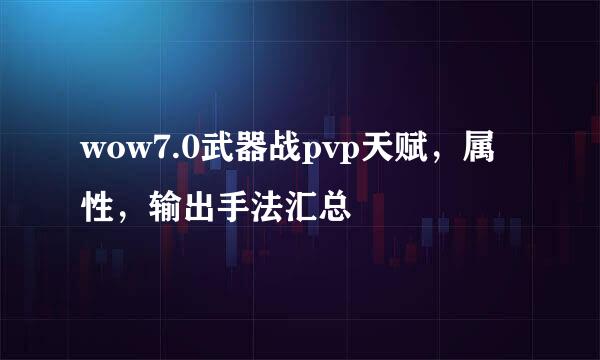 wow7.0武器战pvp天赋，属性，输出手法汇总