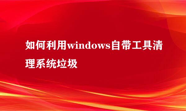 如何利用windows自带工具清理系统垃圾