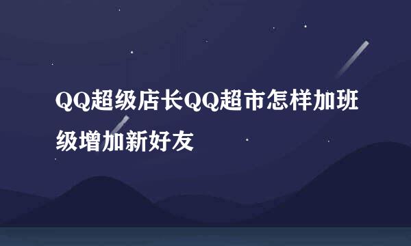 QQ超级店长QQ超市怎样加班级增加新好友