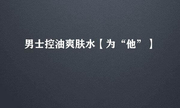 男士控油爽肤水【为“他”】