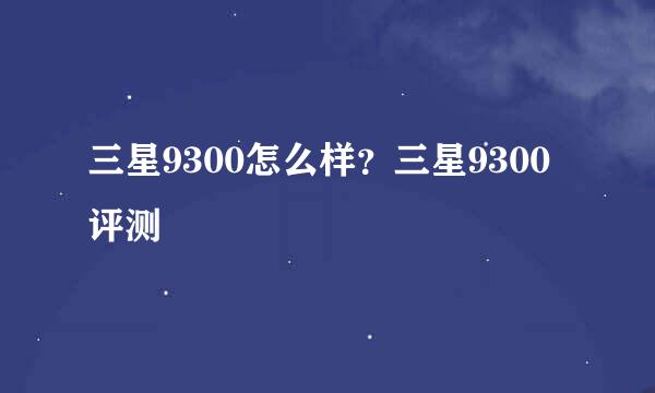 三星9300怎么样？三星9300评测