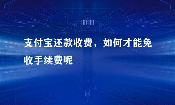 支付宝还款收费，如何才能免收手续费呢