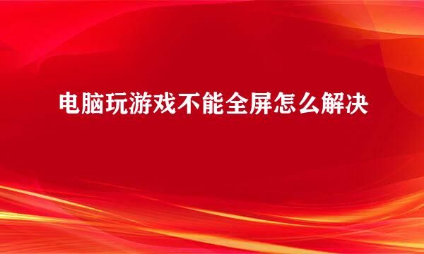 电脑玩游戏不能全屏怎么解决