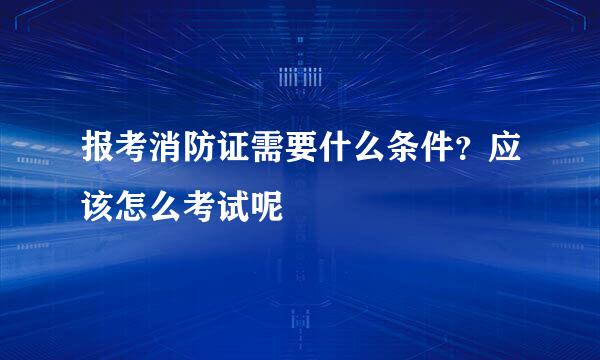 报考消防证需要什么条件？应该怎么考试呢