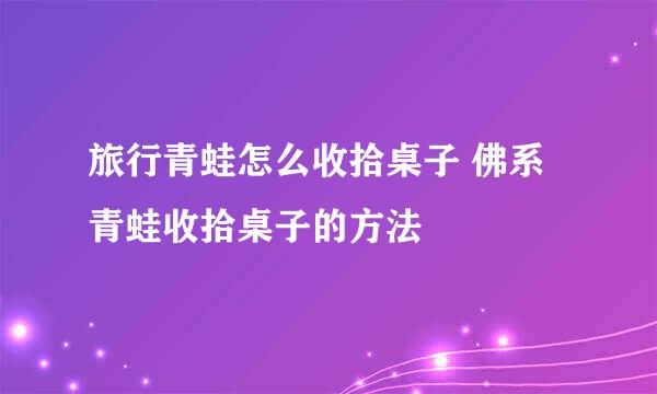 旅行青蛙怎么收拾桌子 佛系青蛙收拾桌子的方法