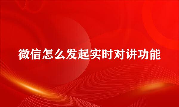 微信怎么发起实时对讲功能