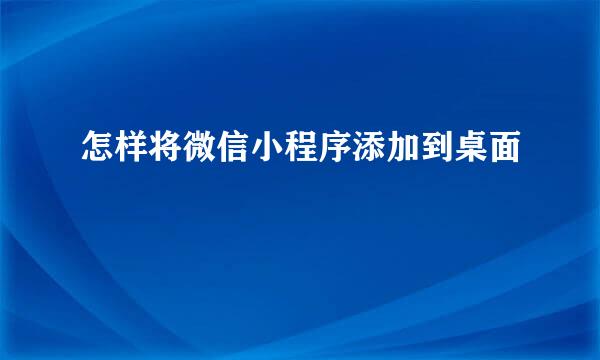 怎样将微信小程序添加到桌面