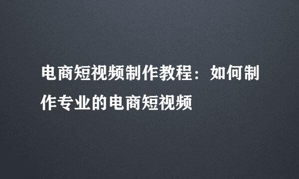 电商短视频制作教程：如何制作专业的电商短视频