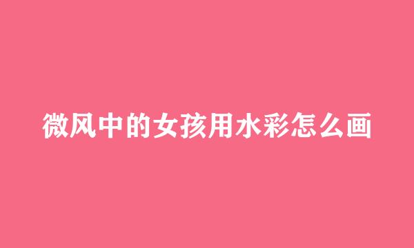 微风中的女孩用水彩怎么画