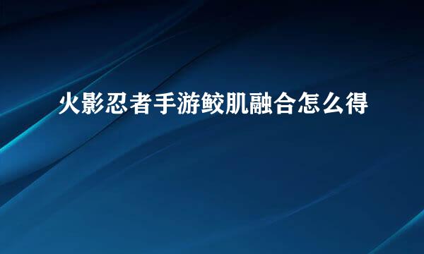 火影忍者手游鲛肌融合怎么得